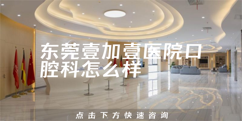 东莞壹加壹医院口腔科怎么样