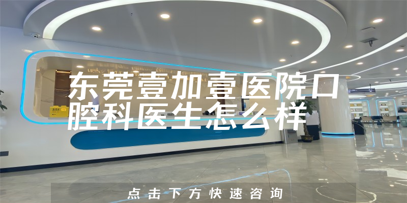 东莞壹加壹医院口腔科医生怎么样
