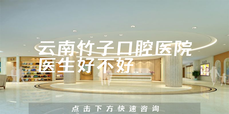 云南竹子口腔医院医生好不好