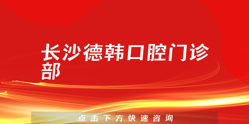 全新分析长沙德韩口腔专业吗，医院优势及成立日期多久