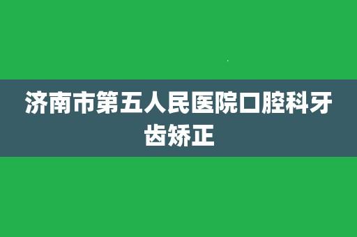 济南值得去的牙齿瓷贴面医院前十位全新评论，济南市第五人民医院口腔科牙齿瓷贴面成功翻身入围入围前三